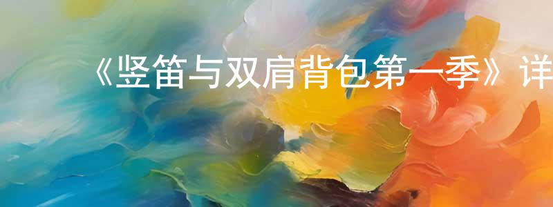 陈华锐发布《竖笛与双肩背包第一季》详情介绍_竖笛与双肩背包第一季已完结在线观看_竖笛与双肩背包第一季迅雷下载_动漫剧场